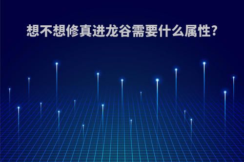 想不想修真进龙谷需要什么属性?