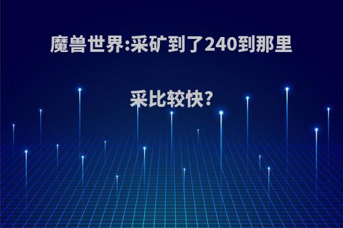 魔兽世界:采矿到了240到那里采比较快?