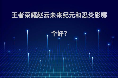 王者荣耀赵云未来纪元和忍炎影哪个好?