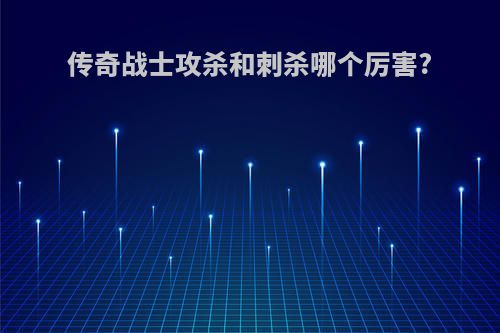传奇战士攻杀和刺杀哪个厉害?