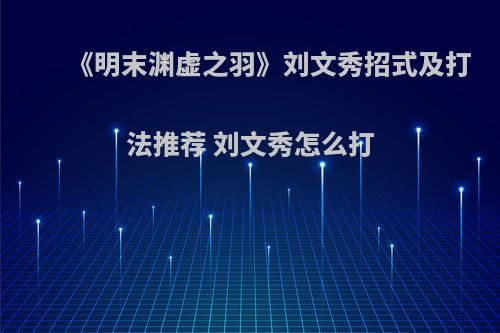 《明末渊虚之羽》刘文秀招式及打法推荐 刘文秀怎么打