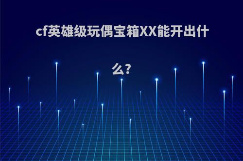 cf英雄级玩偶宝箱XX能开出什么?