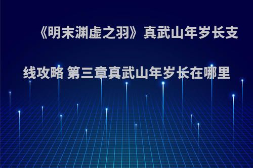《明末渊虚之羽》真武山年岁长支线攻略 第三章真武山年岁长在哪里