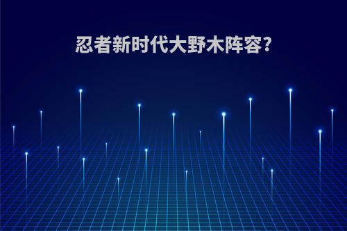 忍者新时代大野木阵容?