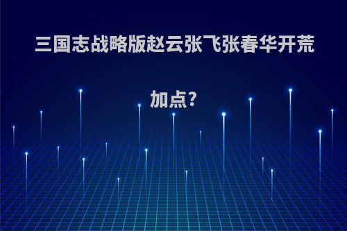 三国志战略版赵云张飞张春华开荒加点?