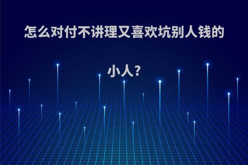 怎么对付不讲理又喜欢坑别人钱的小人?