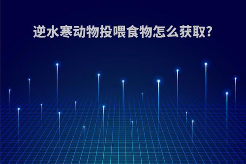 逆水寒动物投喂食物怎么获取?