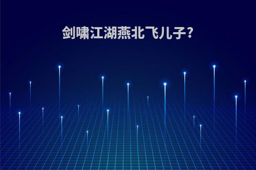 剑啸江湖燕北飞儿子?