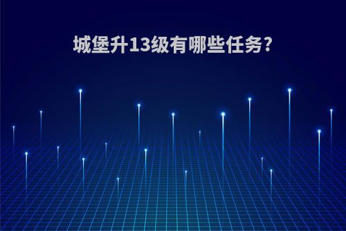 城堡升13级有哪些任务?