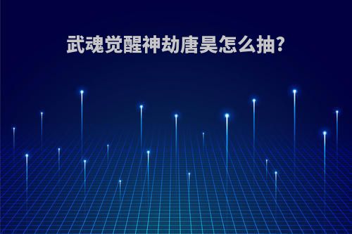武魂觉醒神劫唐昊怎么抽?