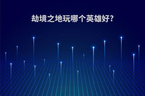劫境之地玩哪个英雄好?