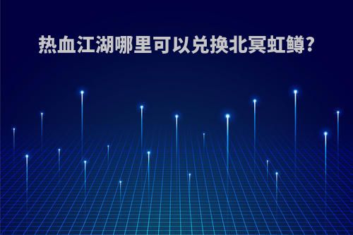 热血江湖哪里可以兑换北冥虹鳟?