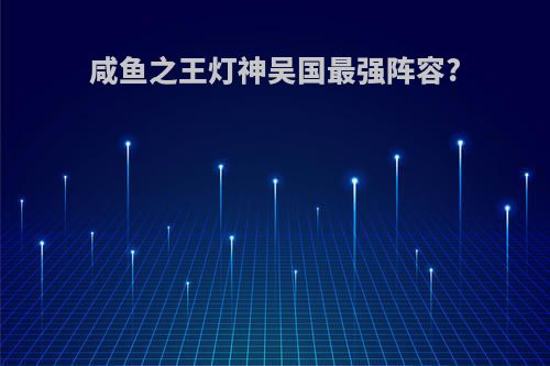 咸鱼之王灯神吴国最强阵容?
