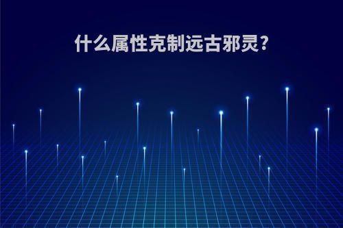 什么属性克制远古邪灵?