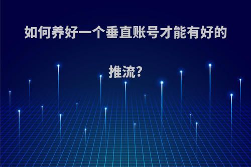 如何养好一个垂直账号才能有好的推流?