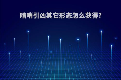暗哨引凶其它形态怎么获得?