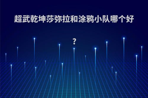 超武乾坤莎弥拉和涂鸦小队哪个好?