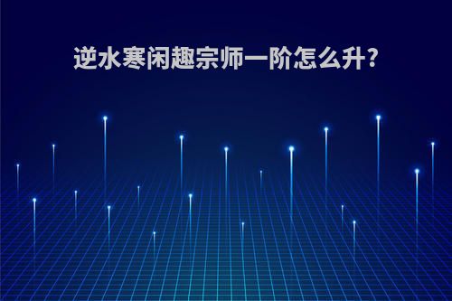 逆水寒闲趣宗师一阶怎么升?