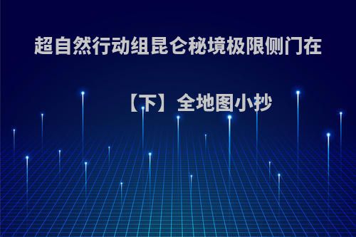 超自然行动组昆仑秘境极限侧门在【下】全地图小抄