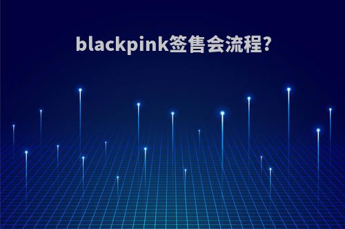 blackpink签售会流程?