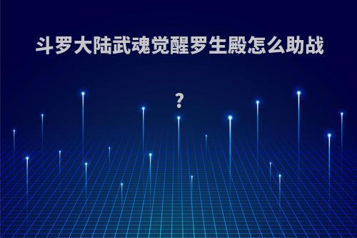 斗罗大陆武魂觉醒罗生殿怎么助战?