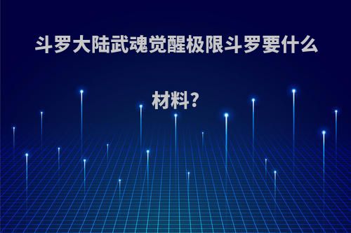 斗罗大陆武魂觉醒极限斗罗要什么材料?