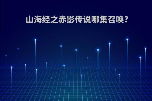 山海经之赤影传说哪集召唤?