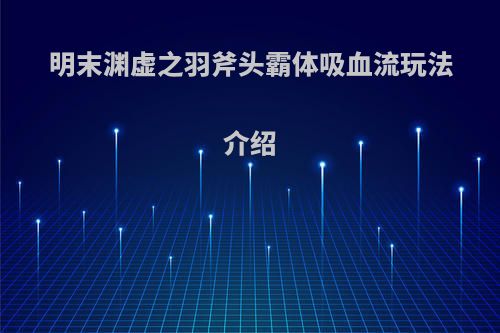 明末渊虚之羽斧头霸体吸血流玩法介绍