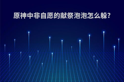原神中非自愿的献祭泡泡怎么躲?