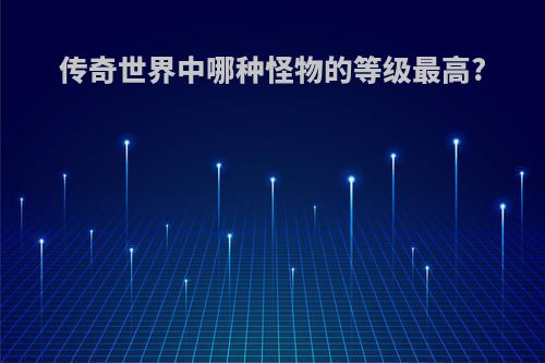传奇世界中哪种怪物的等级最高?