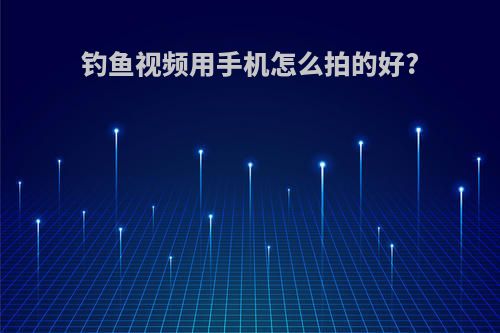 钓鱼视频用手机怎么拍的好?