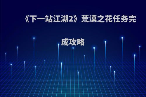 《下一站江湖2》荒漠之花任务完成攻略