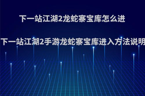 下一站江湖2龙蛇寨宝库怎么进 下一站江湖2手游龙蛇寨宝库进入方法说明