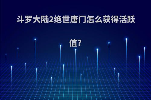 斗罗大陆2绝世唐门怎么获得活跃值?