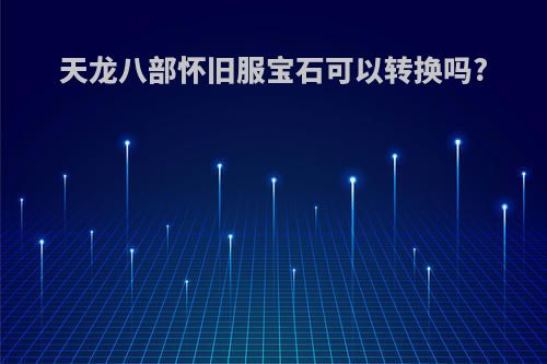 天龙八部怀旧服宝石可以转换吗?