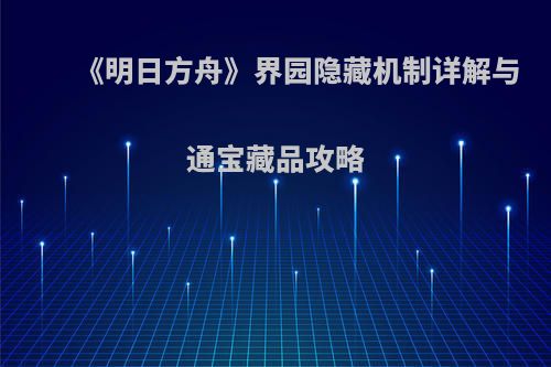 《明日方舟》界园隐藏机制详解与通宝藏品攻略(明日方舟世界观地图)