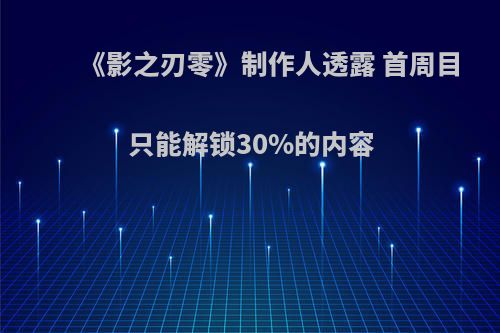 《影之刃零》制作人透露 首周目只能解锁30%的内容
