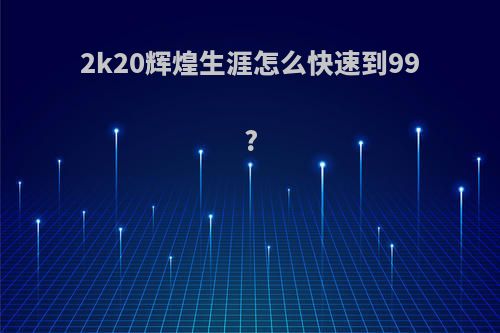 2k20辉煌生涯怎么快速到99?