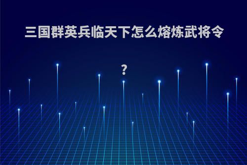 三国群英兵临天下怎么熔炼武将令?