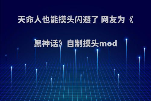 天命人也能摸头闪避了 网友为《黑神话》自制摸头mod