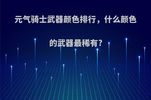 元气骑士武器颜色排行，什么颜色的武器最稀有?