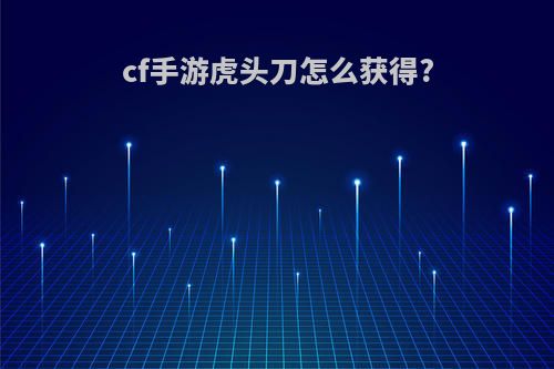 cf手游虎头刀怎么获得?