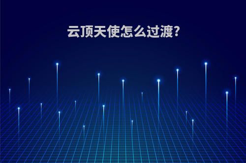 云顶天使怎么过渡?