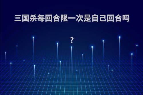 三国杀每回合限一次是自己回合吗?