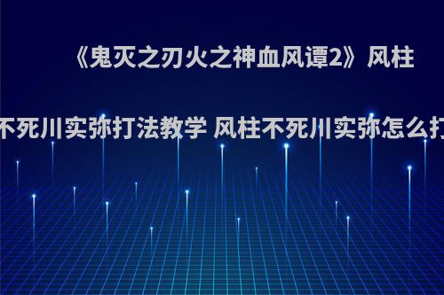 《鬼灭之刃火之神血风谭2》风柱不死川实弥打法教学 风柱不死川实弥怎么打