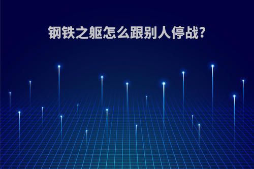 钢铁之躯怎么跟别人停战?