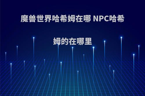 魔兽世界哈希姆在哪 NPC哈希姆的在哪里