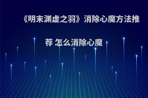 《明末渊虚之羽》消除心魔方法推荐 怎么消除心魔