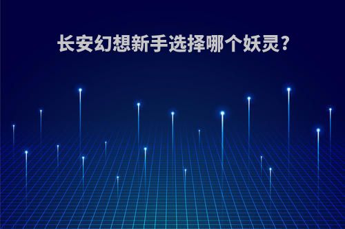 长安幻想新手选择哪个妖灵?