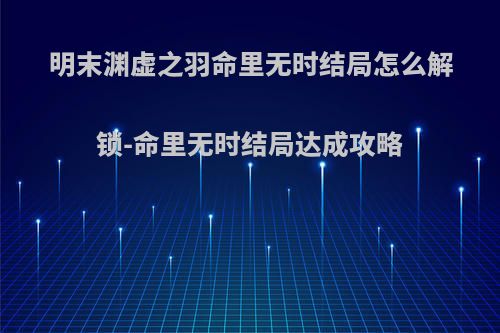 明末渊虚之羽命里无时结局怎么解锁-命里无时结局达成攻略